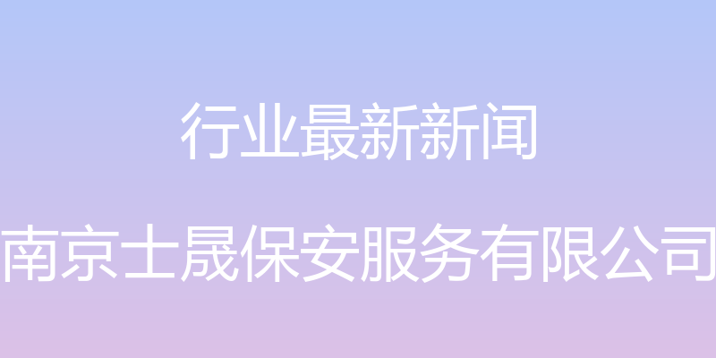 行业最新新闻 - 南京士晟保安服务有限公司