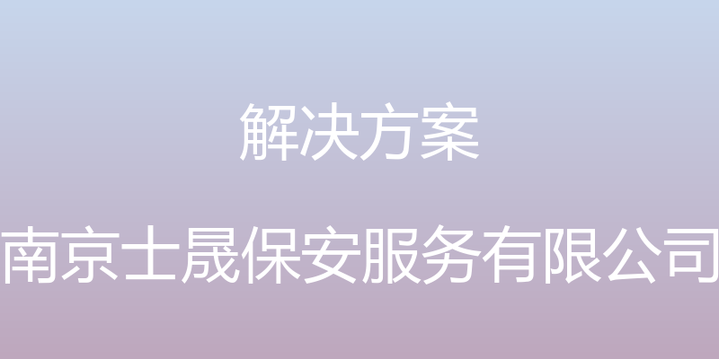 解决方案 - 南京士晟保安服务有限公司